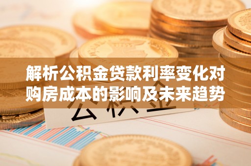 大冶解析公积金贷款利率变化对购房成本的影响及未来趋势