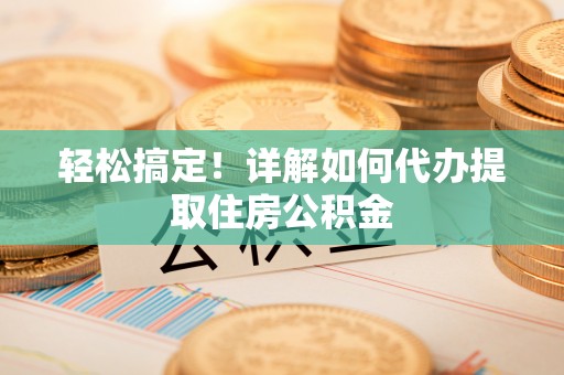 大冶轻松搞定！详解如何代办提取住房公积金