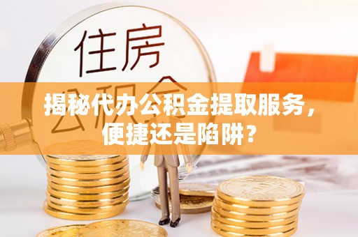 大冶揭秘代办公积金提取服务，便捷还是陷阱？