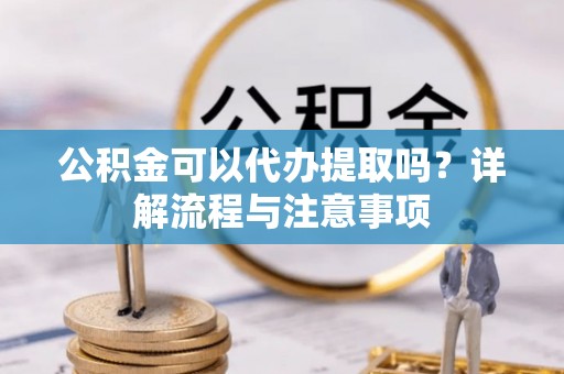 大冶公积金可以代办提取吗？详解流程与注意事项