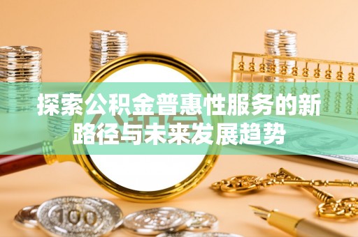 大冶探索公积金普惠性服务的新路径与未来发展趋势