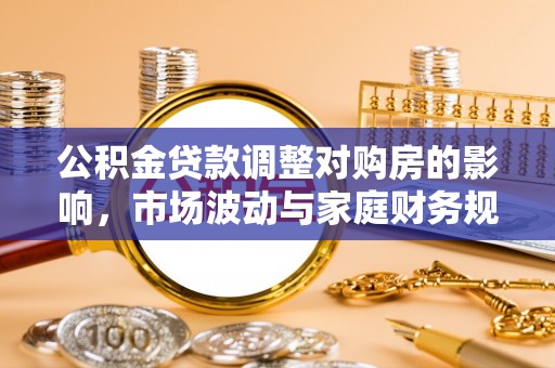大冶公积金贷款调整对购房的影响，市场波动与家庭财务规划