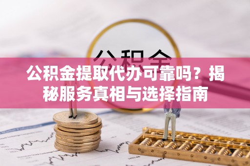 大冶公积金提取代办可靠吗？揭秘服务真相与选择指南