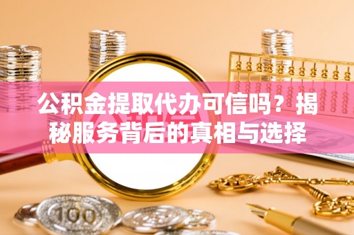 大冶公积金提取代办可信吗？揭秘服务背后的真相与选择