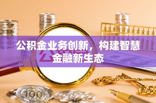 大冶公积金业务创新，构建智慧金融新生态