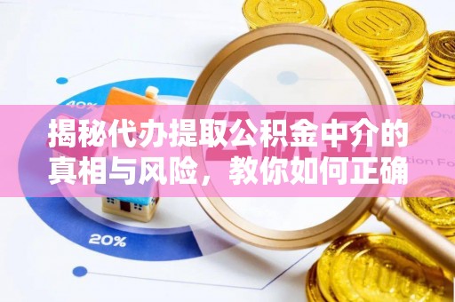 大冶揭秘代办提取公积金中介的真相与风险，教你如何正确操作