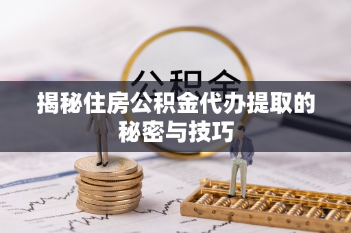 大冶揭秘住房公积金代办提取的秘密与技巧
