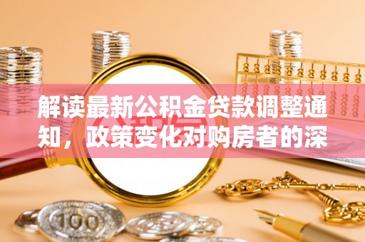 大冶解读最新公积金贷款调整通知，政策变化对购房者的深远影响