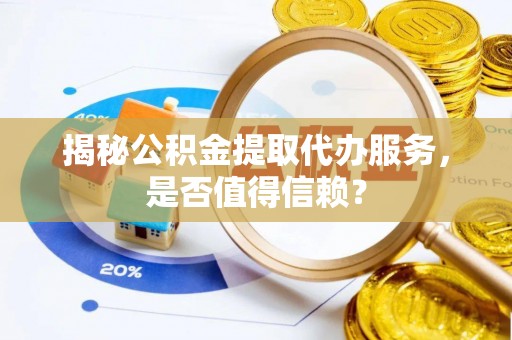 大冶揭秘公积金提取代办服务，是否值得信赖？