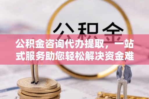 大冶公积金咨询代办提取，一站式服务助您轻松解决资金难题