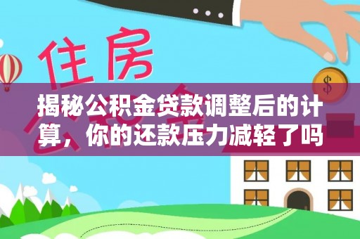 大冶揭秘公积金贷款调整后的计算，你的还款压力减轻了吗？
