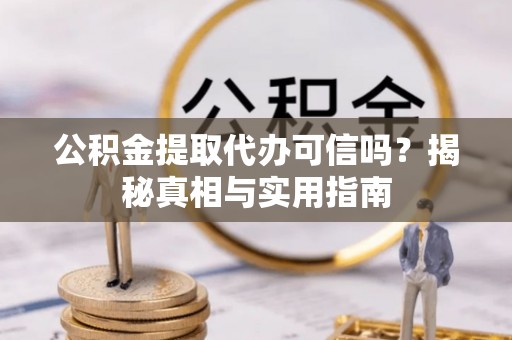 大冶公积金提取代办可信吗？揭秘真相与实用指南