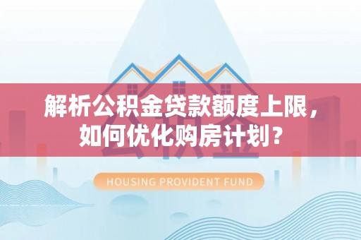 大冶解析公积金贷款额度上限，如何优化购房计划？