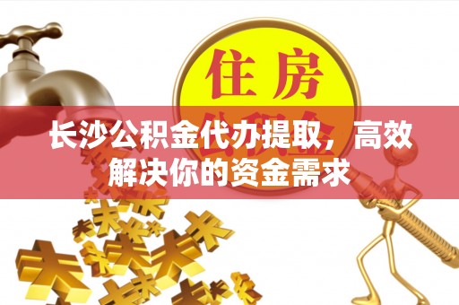 大冶长沙公积金代办提取，高效解决你的资金需求