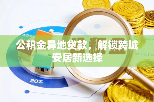 大冶公积金异地贷款，解锁跨城安居新选择