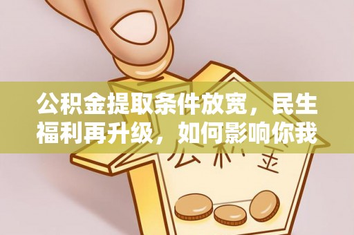 大冶公积金提取条件放宽，民生福利再升级，如何影响你我生活？