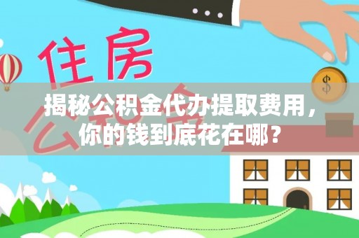 大冶揭秘公积金代办提取费用，你的钱到底花在哪？