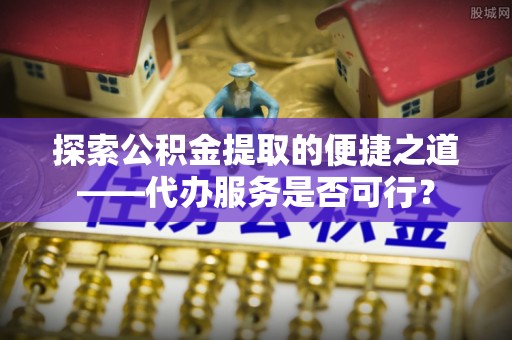 大冶探索公积金提取的便捷之道——代办服务是否可行？