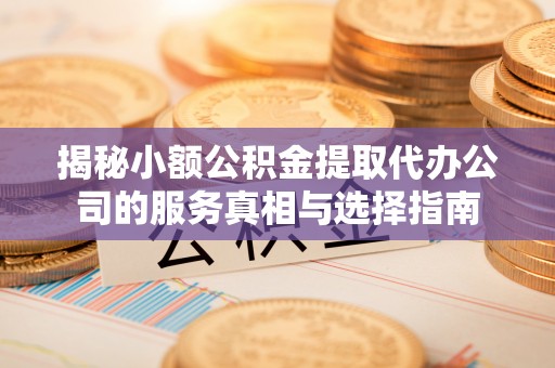 大冶揭秘小额公积金提取代办公司的服务真相与选择指南