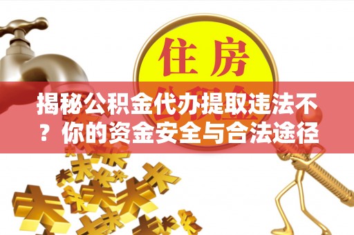 大冶揭秘公积金代办提取违法不？你的资金安全与合法途径解析