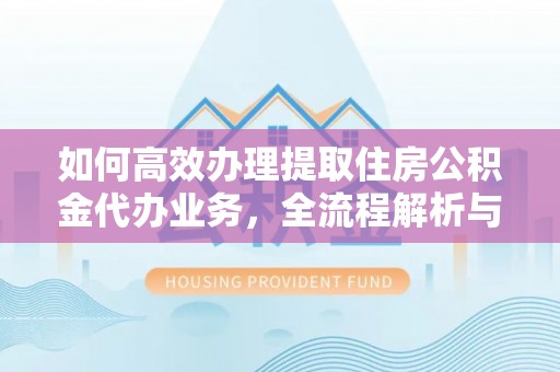 大冶如何高效办理提取住房公积金代办业务，全流程解析与实用建议