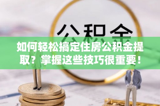 大冶如何轻松搞定住房公积金提取？掌握这些技巧很重要！