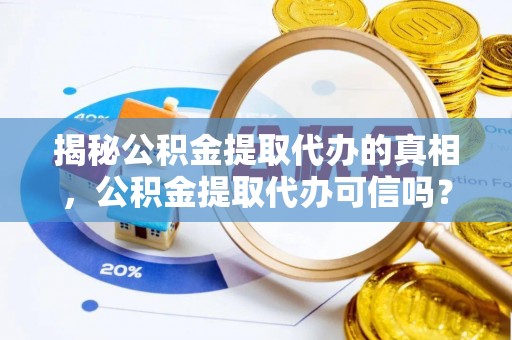 大冶揭秘公积金提取代办的真相，公积金提取代办可信吗？