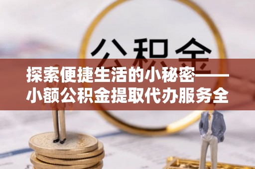 大冶探索便捷生活的小秘密——小额公积金提取代办服务全解析