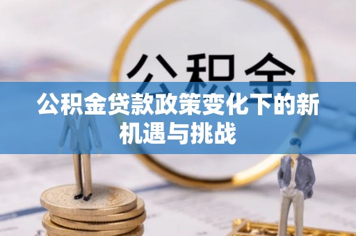大冶公积金贷款政策变化下的新机遇与挑战