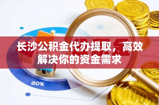大冶长沙公积金代办提取，高效解决你的资金需求