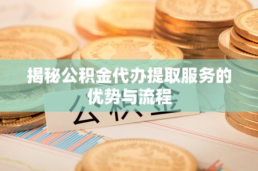 大冶揭秘公积金代办提取服务的优势与流程