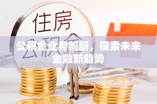 大冶公积金业务创新，探索未来金融新趋势