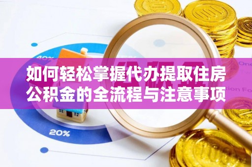 大冶如何轻松掌握代办提取住房公积金的全流程与注意事项