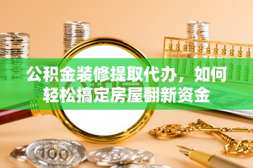 大冶公积金装修提取代办，如何轻松搞定房屋翻新资金