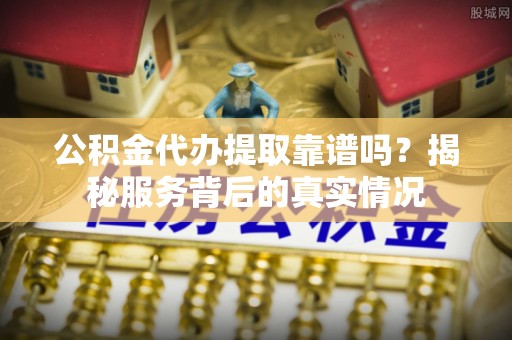 大冶公积金代办提取靠谱吗？揭秘服务背后的真实情况