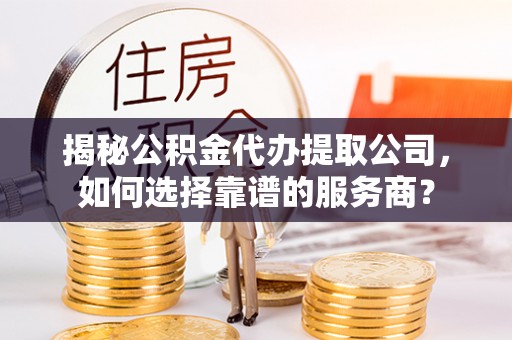 大冶揭秘公积金代办提取公司，如何选择靠谱的服务商？