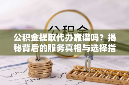 大冶公积金提取代办靠谱吗？揭秘背后的服务真相与选择指南
