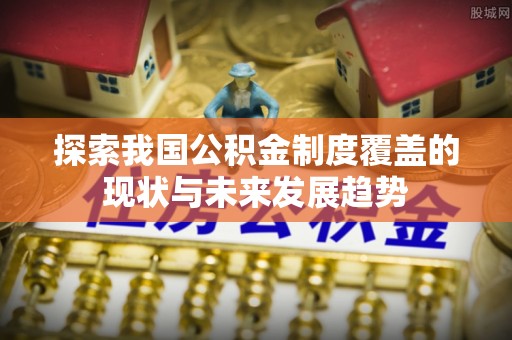 大冶探索我国公积金制度覆盖的现状与未来发展趋势