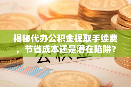 大冶揭秘代办公积金提取手续费，节省成本还是潜在陷阱？