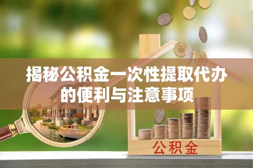 大冶揭秘公积金一次性提取代办的便利与注意事项