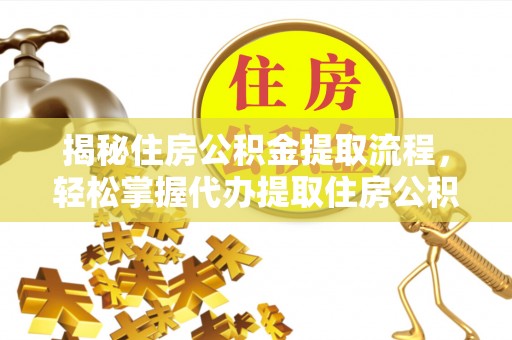 大冶揭秘住房公积金提取流程，轻松掌握代办提取住房公积金技巧
