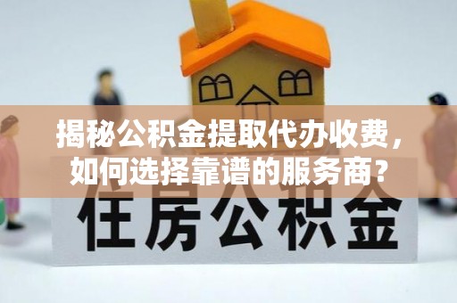 大冶揭秘公积金提取代办收费，如何选择靠谱的服务商？