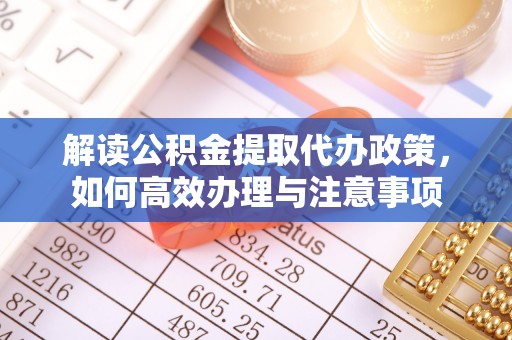 大冶解读公积金提取代办政策，如何高效办理与注意事项