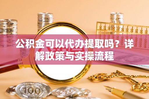 大冶公积金可以代办提取吗？详解政策与实操流程