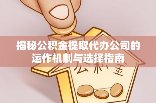 大冶揭秘公积金提取代办公司的运作机制与选择指南