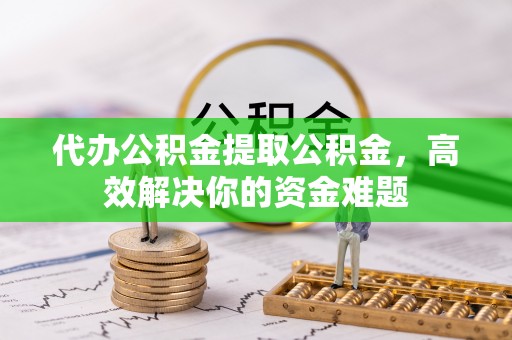 大冶代办公积金提取公积金，高效解决你的资金难题