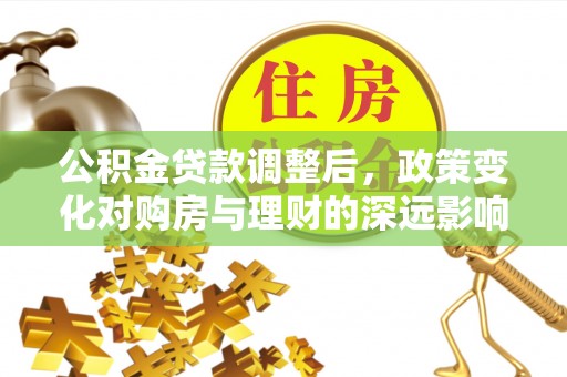 大冶公积金贷款调整后，政策变化对购房与理财的深远影响