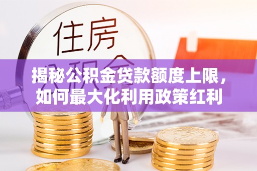 大冶揭秘公积金贷款额度上限，如何最大化利用政策红利