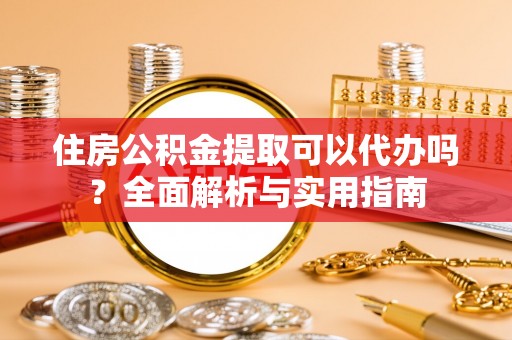 大冶住房公积金提取可以代办吗？全面解析与实用指南