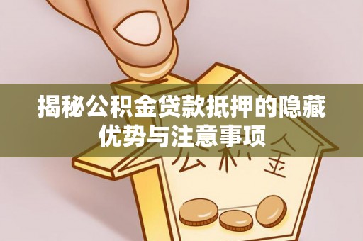 大冶揭秘公积金贷款抵押的隐藏优势与注意事项